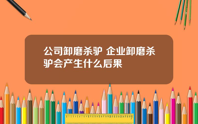 公司卸磨杀驴 企业卸磨杀驴会产生什么后果